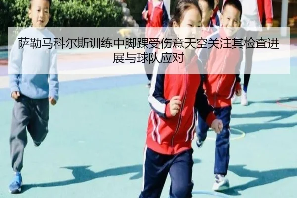 萨勒马科尔斯训练中脚踝受伤意天空关注其检查进展与球队应对(yaxin)